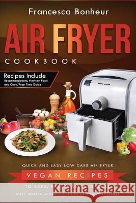 Air Fryer Cookbook: Quick and Easy Low Carb Air Fryer Vegan Recipes to Bake, Fry, Roast and Grill Francesca Bonheur 9781546681656 Createspace Independent Publishing Platform
