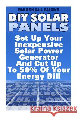 DIY Solar Panels: Set Up Your Inexpensive Solar Power Generator And Cut Up To 50% Of Your Energy Bill: (Energy Independence, Lower Bills Marshall Burns 9781546682769 Createspace Independent Publishing Platform