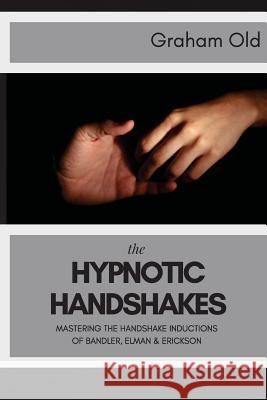 The Hypnotic Handshakes: Mastering The Handshake Inductions of Bandler, Elman and Erickson Old, Graham 9781546683940 Createspace Independent Publishing Platform