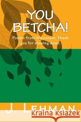 You Betcha: Poems from Wisconsin. Thank you for slowing down. Lehman, J. 9781546685807 Createspace Independent Publishing Platform