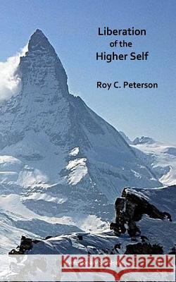 Liberation of the Higher Self Roy C Peterson 9781546685845 Createspace Independent Publishing Platform