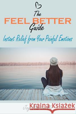 The Feel Better Guide: Instant Relief from Your Painful Emotions Joy Martinello 9781546687276 Createspace Independent Publishing Platform