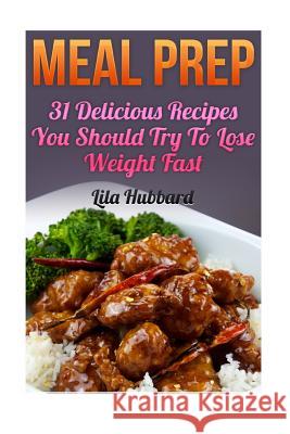 Meal Prep: 31 Delicious Recipes You Should Try To Lose Weight Fast Lila Hubbard 9781546698548