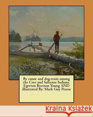 By canoe and dog-train among the Cree and Salteaux Indians. Egerton Ryerson Young AND illustrated By: Mark Guy Pearse Mark Guy Pearse Egerton Ryerson Young 9781546699750 Createspace Independent Publishing Platform