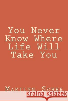 You Never Know Where Life Will Take You Marilyn Scher 9781546701149 Createspace Independent Publishing Platform