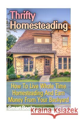 Thrifty Homesteading: How To Live Whole Time Homesteading And Earn Money From Your Backyard Smart Books 9781546710332 Createspace Independent Publishing Platform
