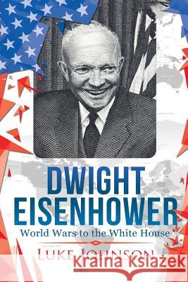 Dwight Eisenhower: World Wars to the White House Luke Johnson 9781546713739 Createspace Independent Publishing Platform