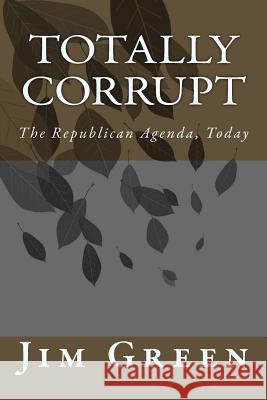 Totally Corrupt: The Republican Agenda, Today Jim Green 9781546716570 Createspace Independent Publishing Platform