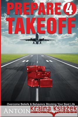 Prepare 4 Takeoff!: Overcome Beliefs & Behaviors Blocking Your Best Life Antoine K. Garrett 9781546718581