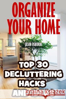 Organize Your Home: Top 30 Decluttering Hacks and Ideas Jason Osborne 9781546720201