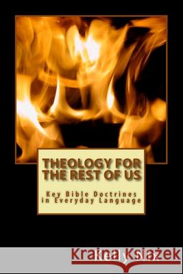 Theology for the Rest of Us: Key Bible Doctrines in Everyday Language Kelly Nix 9781546727828 Createspace Independent Publishing Platform