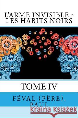 L'Arme invisible - Les Habits Noirs: Tome IV Sir Angels                               Feval (Pere) Paul 9781546730989 Createspace Independent Publishing Platform