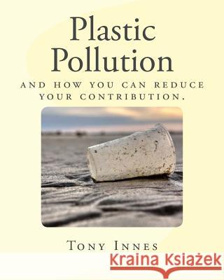 Plastic Pollution: and how you can reduce your contribution. Tony Innes 9781546732426