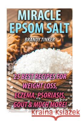 Miracle Epsom Salt: 25 Best Recipes For Weight Loss, Eczema, Psoriasis, Gout & Much More!: (Benefits & Uses, Epsom Salt Recipes, Health) Tinker, Brandy 9781546737100