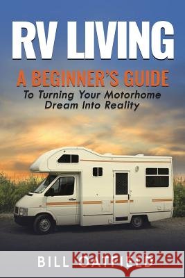 RV Living: A Beginner's Guide To Turning Your Motorhome Dream Into Reality Oatfield, Bill 9781546737391 Createspace Independent Publishing Platform