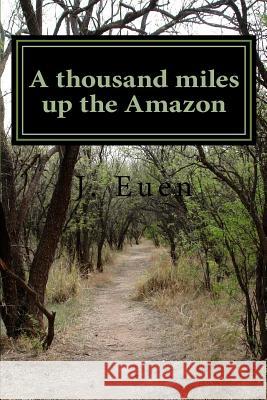 A thousand miles up the Amazon J. R. Euen 9781546737926 Createspace Independent Publishing Platform