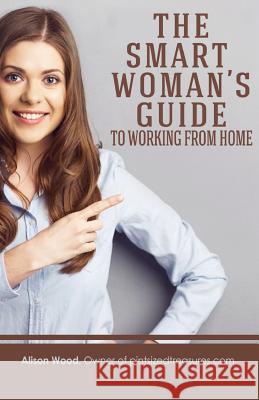 The Smart Woman's Guide to Working from Home Alison Wood 9781546738213 Createspace Independent Publishing Platform