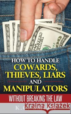 How To Handle Cowards, Thieves, Liars And Manipulators Without Breaking The Law Smith, K. C. 9781546738602 Createspace Independent Publishing Platform