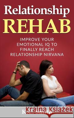 Relationship Rehab: Improve Your Emotional IQ To Finally Reach Relationship Nirvana K. C. Smith 9781546738732 Createspace Independent Publishing Platform