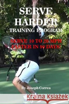 Serve Harder Training Program: Serve 10 to 20 MPH Faster in 90 Days! Joseph Correa 9781546740513 Createspace Independent Publishing Platform