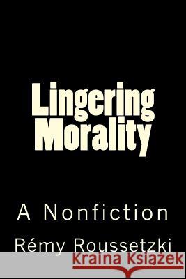 Lingering Morality: A Nonfiction Remy Joseph Roussetzki 9781546742623 Createspace Independent Publishing Platform