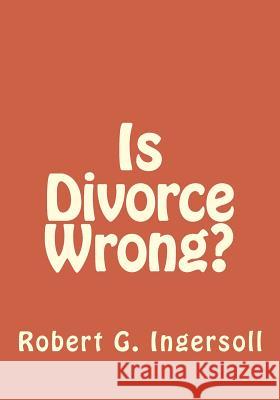Is Divorce Wrong? Robert G. Ingersoll Cardinal Gibbons Bishop Henry C. Potter 9781546743491