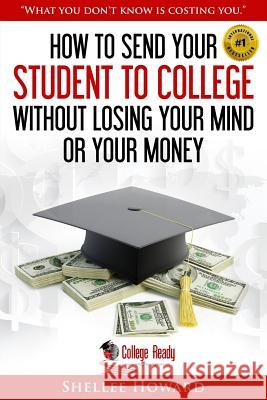 How To Send Your Student To College Without Losing Your Mind or Your Money Howard, Shellee 9781546749622