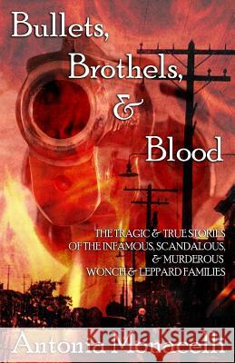 Bullets, Brothels, & Blood: The Tragic & True Stories of the Infamous, Scandalous, & Murderous Wonch & Leppard Families Antonia Monacelli 9781546754824 Createspace Independent Publishing Platform