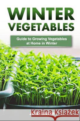 Winter Vegetables: Guide to Growing Vegetables at Home in Winter John Baker 9781546758396 Createspace Independent Publishing Platform