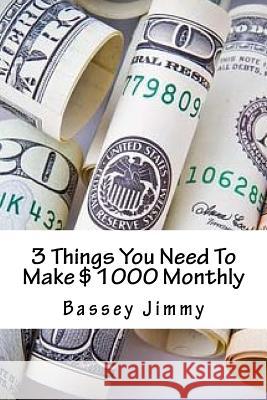 3 Things You Need To Make $1000 Monthly Bassey Jimmy 9781546761884 Createspace Independent Publishing Platform