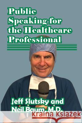 Public Speaking for the Healthcare Professional Neil Bau Jeff Slutsky 9781546765813 Createspace Independent Publishing Platform