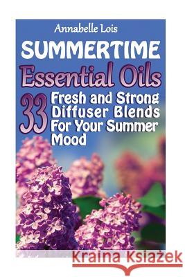 Summertime Essential Oils: 33 Fresh and Strong Diffuser Blends For Your Summer Mood: (Young Living Essential Oils Guide, Essential Oils Book, Ess Annabelle Lois 9781546777694