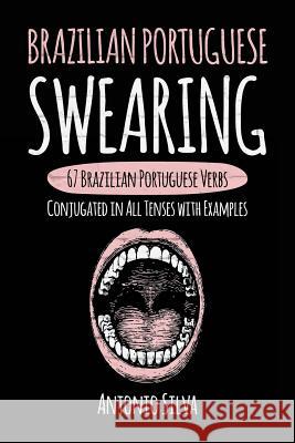 Brazilian Portuguese Swearing: 67 Brazilian Portuguese Verbs Conjugated in All Tenses with Examples Antonio Silva 9781546781752