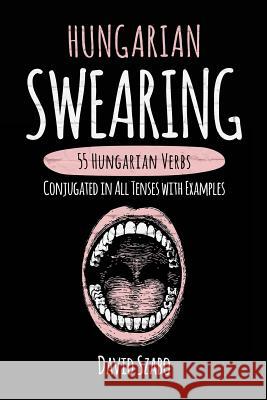 Hungarian Swearing: 55 Hungarian Verbs Conjugated in All Tenses with Examples David Szabo 9781546781981