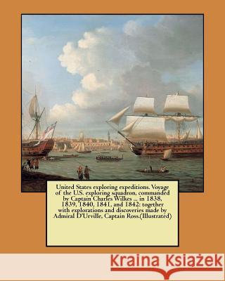 United States exploring expeditions. Voyage of the U.S. exploring squadron, commanded by Captain Charles Wilkes ... in 1838, 1839, 1840, 1841, and 184 John S. Jenkins 9781546783794