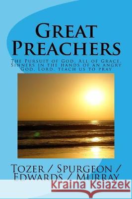 Great Preachers: The Pursuit of God, All of Grace, Sinners in the Hands of an Angry God, Lord, Teach Us to Pray A. W. Tozer Andrew Murray Charles Spurgeon 9781546787457 Createspace Independent Publishing Platform
