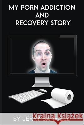 My Porn Addiction and Recovery Story Jerry Banfield Michel Gerard 9781546789055 Createspace Independent Publishing Platform