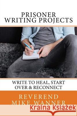 Prisoner Writing Projects: Write To Heal, Start Over & Reconnect Reverend Mike Wanner 9781546790211 Createspace Independent Publishing Platform