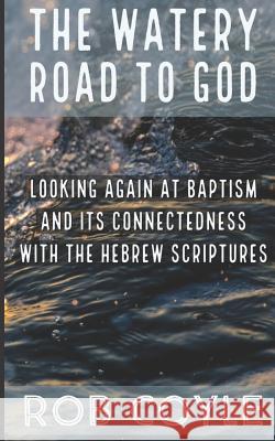 The Watery Road to God: Looking Again at Baptism and Its Connectedness to the Hebrew Scriptures Rob Coyle 9781546797609 Createspace Independent Publishing Platform