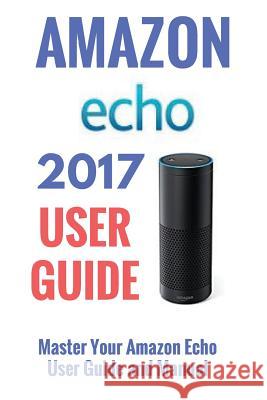 Amazon Echo: Master Your Amazon Echo; User Guide and Manual Jeff Thompson 9781546800101