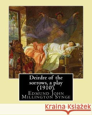 Deirdre of the sorrows, a play (1910). By: John M. Synge: Edmund John Millington Synge (16 April 1871 - 24 March 1909) was an Irish playwright, poet, John M. Synge 9781546807230