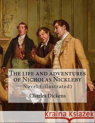 The life and adventures of Nicholas Nickleby. By: Charles Dickens, illustrated By: Hablot Knight Browne (1815-1882) pen name Phiz: Novel (illustrated) Hablot Knight Browne Charles Dickens 9781546813934