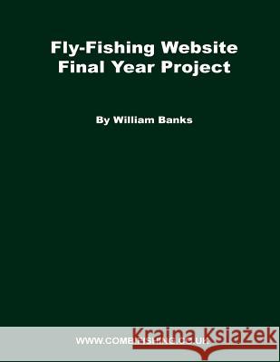 Fly-Fishing Website Final Year Project: What I did for my FYP project while studying at Staffs Banks, William 9781546819370 Createspace Independent Publishing Platform
