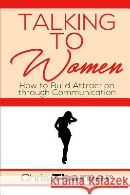 Talking to Women: How to Build Attraction through Communication Thorner, Chris 9781546820949 Createspace Independent Publishing Platform