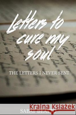 Letters to cure my soul: The letters I never sent Sabat Beatto 9781546821991