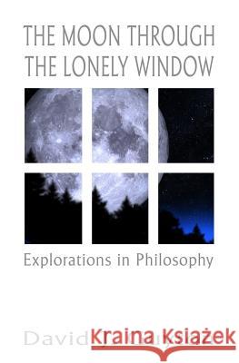 The Moon Through the Lonely Window: Explorations in Philosophy David J. Guyton 9781546823575 Createspace Independent Publishing Platform