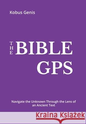 The BIBLE GPS: Navigate the Unknown Through the Lens of an Ancient text. Kobus Genis 9781546824602