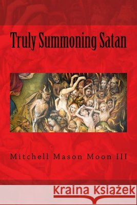 Truly Summoning Satan: Making The Ancient Grimoires User-Friendly Mitchell Mason, III Moon 9781546826194 Createspace Independent Publishing Platform