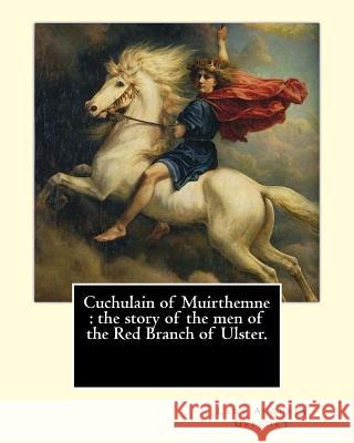 Cuchulain of Muirthemne: the story of the men of the Red Branch of Ulster. By: Lady (Augusta) Gregory, with preface By: W. B. Yeats: William Bu W. B. Yeats Lady (Augusta) Gregory 9781546826989