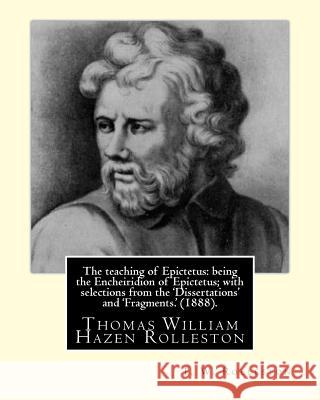 The teaching of Epictetus: being the Encheiridion of Epictetus; with selections from the 'Dissertations' and 'Fragments.' (1888). By: T. W. Rolle Rolleston, T. W. 9781546828464